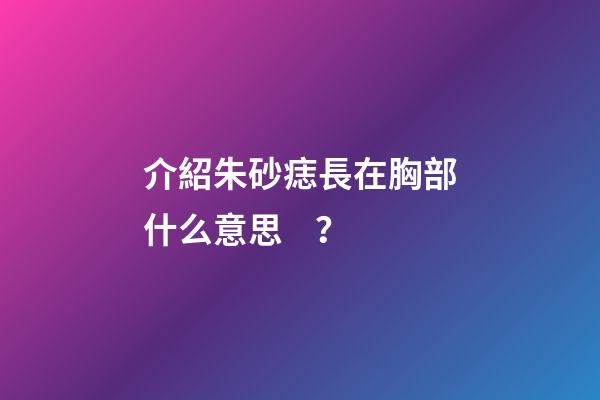 介紹朱砂痣長在胸部什么意思？